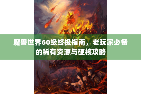 魔兽世界60级终极指南，老玩家必备的稀有资源与硬核攻略
