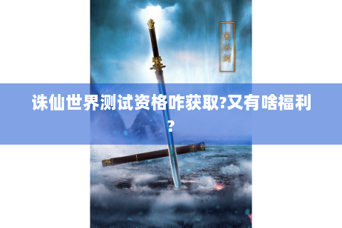 诛仙世界测试资格咋获取?又有啥福利?
