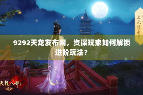 9292天龙发布网，资深玩家如何解锁进阶玩法？