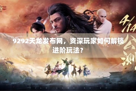 9292天龙发布网，资深玩家如何解锁进阶玩法？