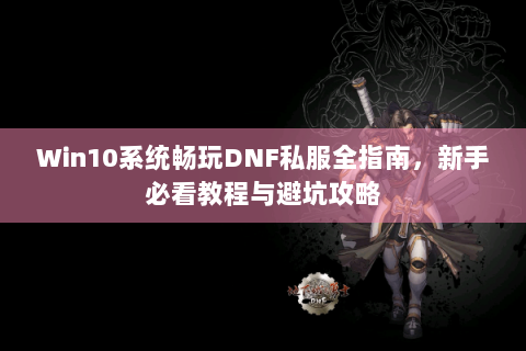Win10系统畅玩DNF私服全指南，新手必看教程与避坑攻略