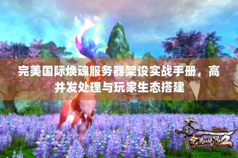 完美国际焕魂服务器架设实战手册，高并发处理与玩家生态搭建