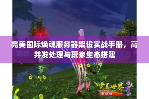 完美国际焕魂服务器架设实战手册，高并发处理与玩家生态搭建