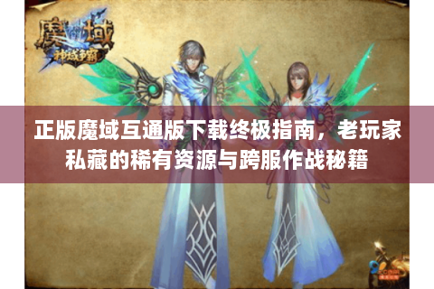 正版魔域互通版下载终极指南，老玩家私藏的稀有资源与跨服作战秘籍