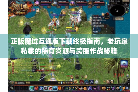 正版魔域互通版下载终极指南，老玩家私藏的稀有资源与跨服作战秘籍