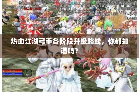 热血江湖弓手各阶段升级路线，你都知道吗？