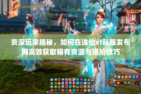 资深玩家揭秘，如何在诛仙sf私服发布网高效获取稀有资源与进阶技巧