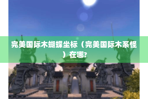 完美国际木蝴蝶坐标（完美国际木系怪）在哪?