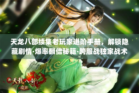 天龙八部续集老玩家进阶手册，解锁隐藏剧情·爆率翻倍秘籍·跨服战独家战术