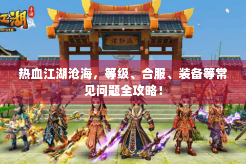 热血江湖沧海，等级、合服、装备等常见问题全攻略！