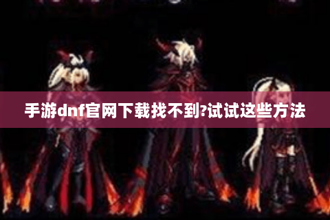 手游dnf官网下载找不到?试试这些方法