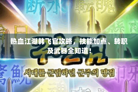热血江湖韩飞官攻略，技能加点、转职及武器全知道！