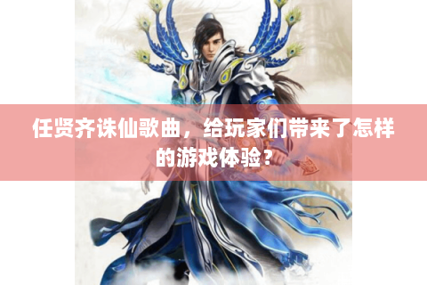 任贤齐诛仙歌曲，给玩家们带来了怎样的游戏体验？