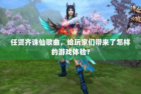 任贤齐诛仙歌曲，给玩家们带来了怎样的游戏体验？