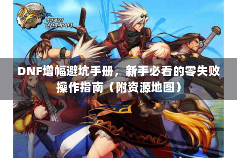 DNF增幅避坑手册，新手必看的零失败操作指南（附资源地图）