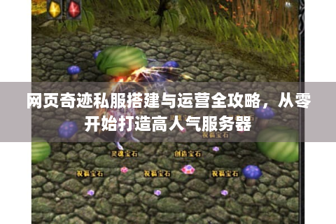 网页奇迹私服搭建与运营全攻略，从零开始打造高人气服务器