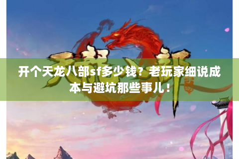 开个天龙八部sf多少钱？老玩家细说成本与避坑那些事儿！