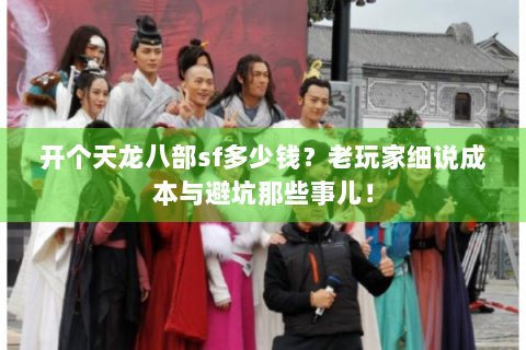 开个天龙八部sf多少钱？老玩家细说成本与避坑那些事儿！