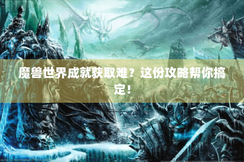 魔兽世界成就获取难？这份攻略帮你搞定！