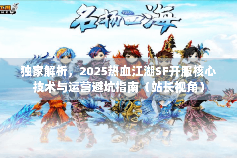 独家解析，2025热血江湖SF开服核心技术与运营避坑指南（站长视角）