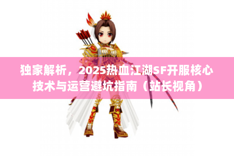 独家解析，2025热血江湖SF开服核心技术与运营避坑指南（站长视角）
