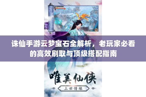诛仙手游云梦宝石全解析，老玩家必看的高效刷取与顶级搭配指南