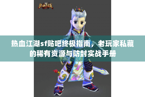 热血江湖sf贴吧终极指南，老玩家私藏的稀有资源与防封实战手册