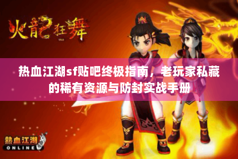 热血江湖sf贴吧终极指南，老玩家私藏的稀有资源与防封实战手册