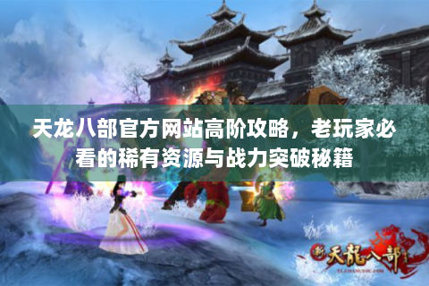 天龙八部官方网站高阶攻略，老玩家必看的稀有资源与战力突破秘籍