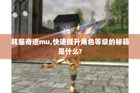 韩服奇迹mu,快速提升角色等级的秘籍是什么?