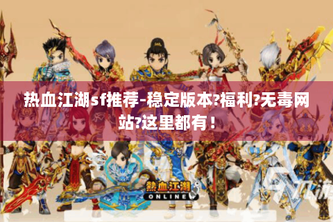热血江湖sf推荐-稳定版本?福利?无毒网站?这里都有！
