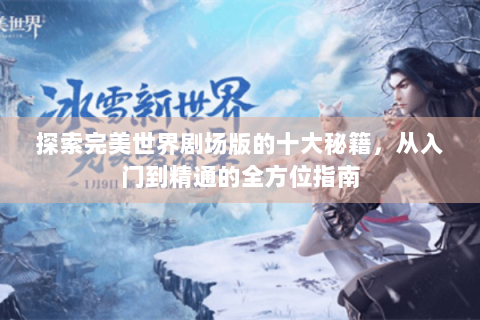 探索完美世界剧场版的十大秘籍，从入门到精通的全方位指南
