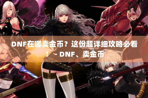 DNF在哪卖金币？这份超详细攻略必看！ - DNF、卖金币