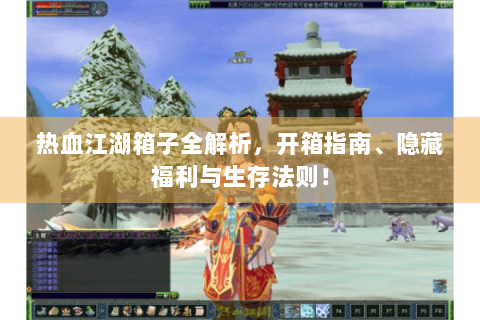 热血江湖箱子全解析，开箱指南、隐藏福利与生存法则！