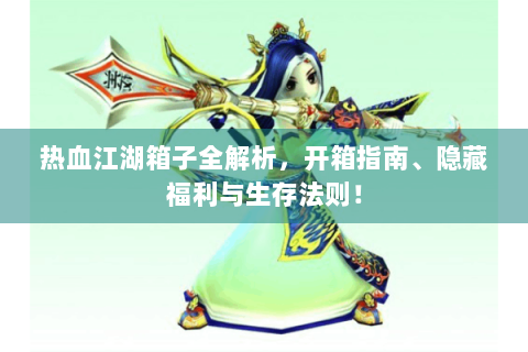 热血江湖箱子全解析，开箱指南、隐藏福利与生存法则！