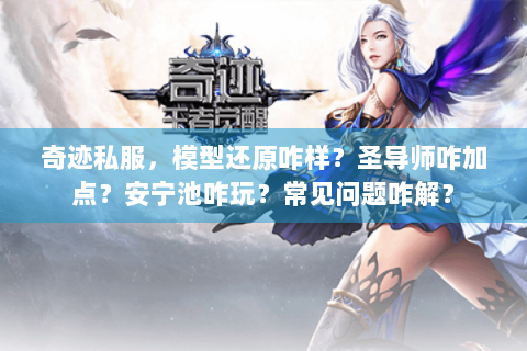 奇迹私服，模型还原咋样？圣导师咋加点？安宁池咋玩？常见问题咋解？