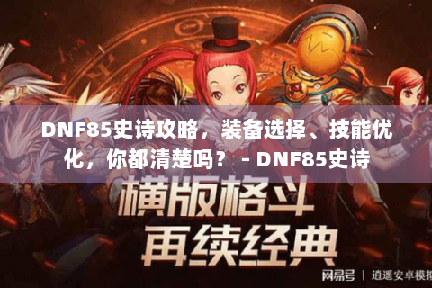 DNF85史诗攻略，装备选择、技能优化，你都清楚吗？ - DNF85史诗