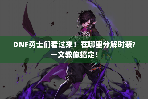 DNF勇士们看过来！在哪里分解时装?一文教你搞定！