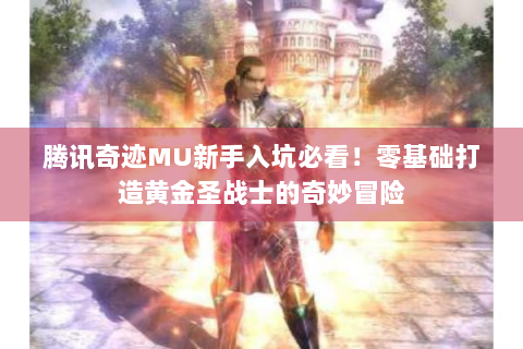 腾讯奇迹MU新手入坑必看！零基础打造黄金圣战士的奇妙冒险