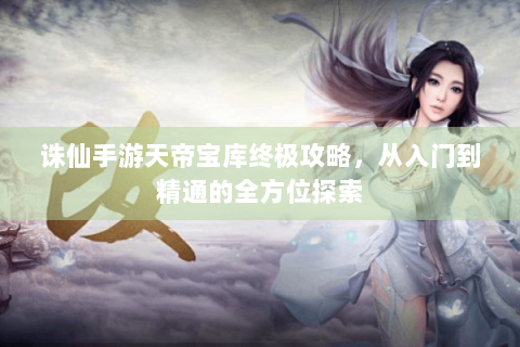 诛仙手游天帝宝库终极攻略，从入门到精通的全方位探索
