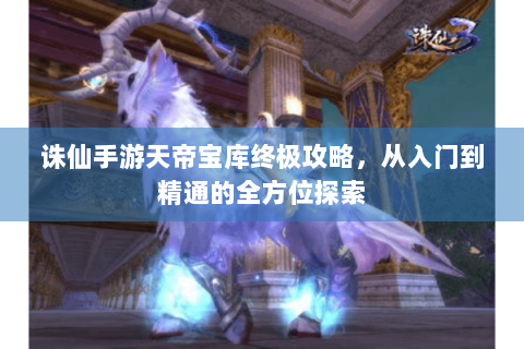 诛仙手游天帝宝库终极攻略，从入门到精通的全方位探索