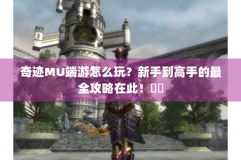 奇迹MU端游怎么玩？新手到高手的最全攻略在此！⚔️