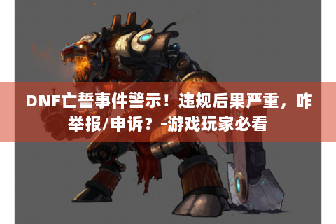 DNF亡誓事件警示！违规后果严重，咋举报/申诉？-游戏玩家必看