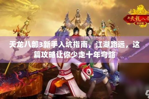 天龙八部3新手入坑指南，江湖路远，这篇攻略让你少走十年弯路