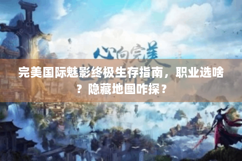 完美国际魅影终极生存指南，职业选啥？隐藏地图咋探？