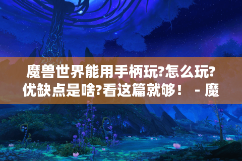 魔兽世界能用手柄玩?怎么玩?优缺点是啥?看这篇就够！ - 魔兽世界手柄