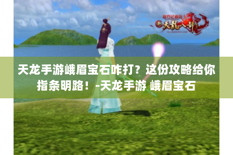 天龙手游峨眉宝石咋打？这份攻略给你指条明路！-天龙手游 峨眉宝石