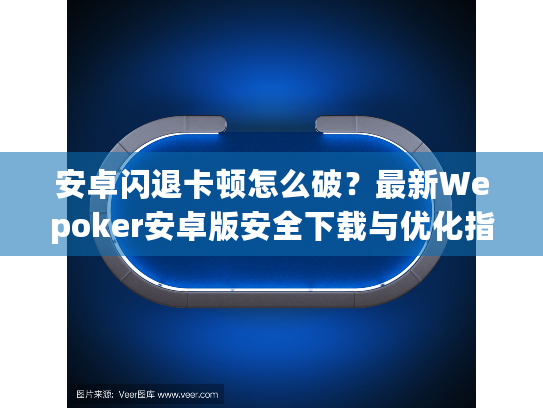 安卓闪退卡顿怎么破？最新Wepoker安卓版安全下载与优化指南