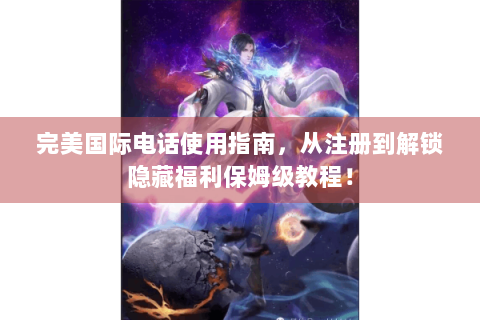 完美国际电话使用指南，从注册到解锁隐藏福利保姆级教程！