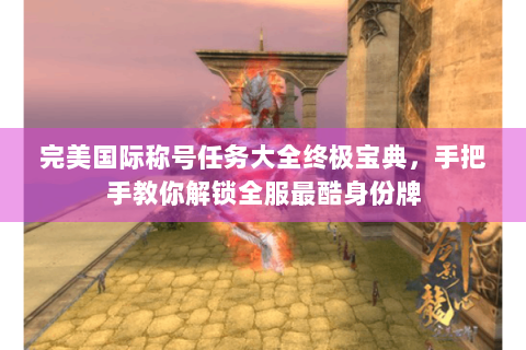 完美国际称号任务大全终极宝典，手把手教你解锁全服最酷身份牌